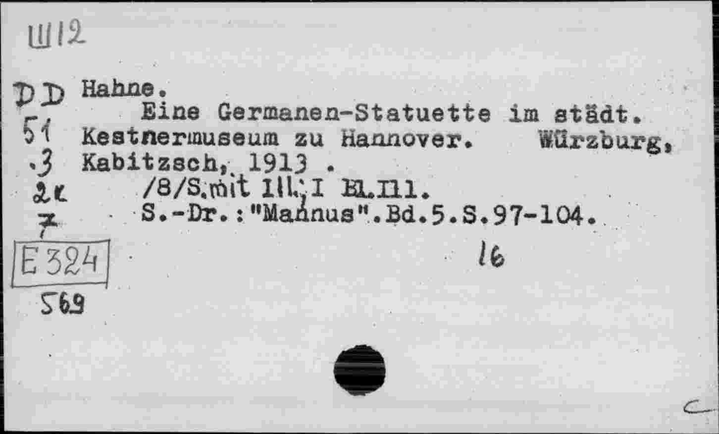 ﻿UJIâ-
T) T) Hahne.
, Eine Germanen-Statuette im städt. M Keatnermuseum zu Hannover. Würzburg «3 Kabitzsch, 1913 .
/8/S,(ùit lIL'I Н.П1.
x ■ S.-Dr. :'•Mannus”.Bd.5.S.97-104.
ІєзК ■